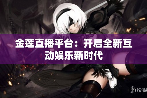 金莲直播平台：开启全新互动娱乐新时代