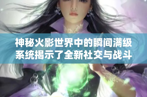 神秘火影世界中的瞬间满级系统揭示了全新社交与战斗玩法的结合魅力