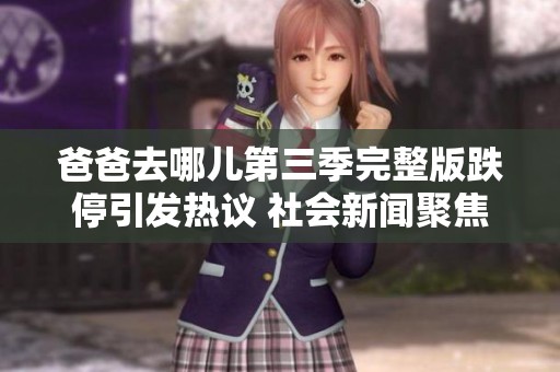 爸爸去哪儿第三季完整版跌停引发热议 社会新闻聚焦观众反响与节目影响
