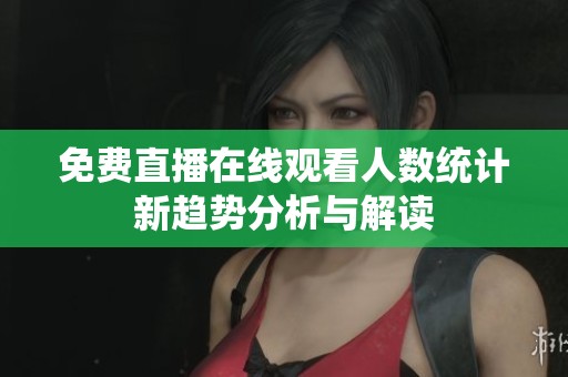 免费直播在线观看人数统计新趋势分析与解读