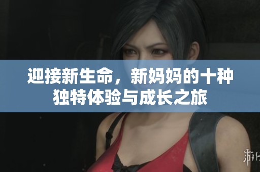 迎接新生命，新妈妈的十种独特体验与成长之旅