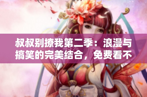 叔叔别撩我第二季：浪漫与搞笑的完美结合，免费看不停！
