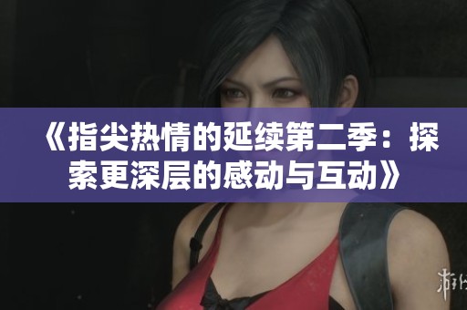《指尖热情的延续第二季：探索更深层的感动与互动》
