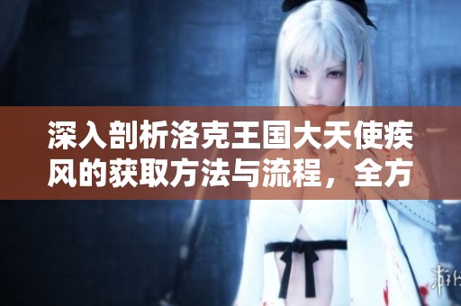 深入剖析洛克王国大天使疾风的获取方法与流程，全方位提升你的游戏体验