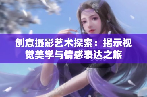 创意摄影艺术探索：揭示视觉美学与情感表达之旅