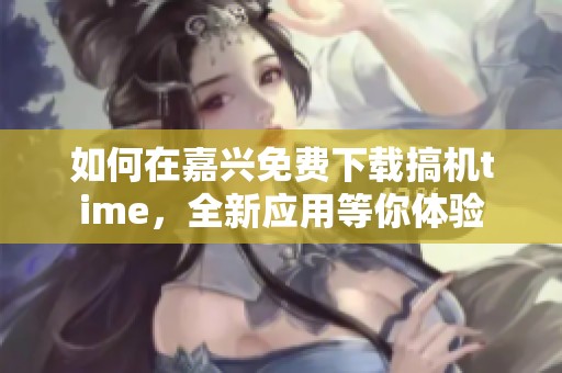 如何在嘉兴免费下载搞机time，全新应用等你体验