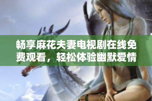 畅享麻花夫妻电视剧在线免费观看，轻松体验幽默爱情故事