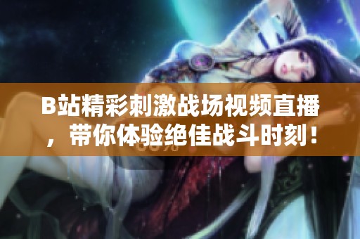 B站精彩刺激战场视频直播，带你体验绝佳战斗时刻！