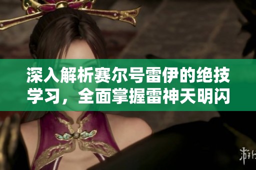 深入解析赛尔号雷伊的绝技学习，全面掌握雷神天明闪的策略与技巧秘诀
