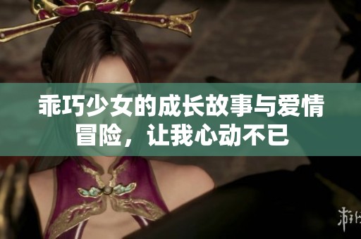 乖巧少女的成长故事与爱情冒险，让我心动不已