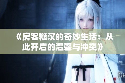 《房客糙汉的奇妙生活：从此开启的温馨与冲突》