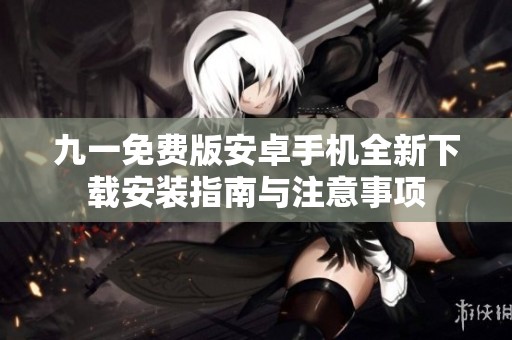 九一免费版安卓手机全新下载安装指南与注意事项