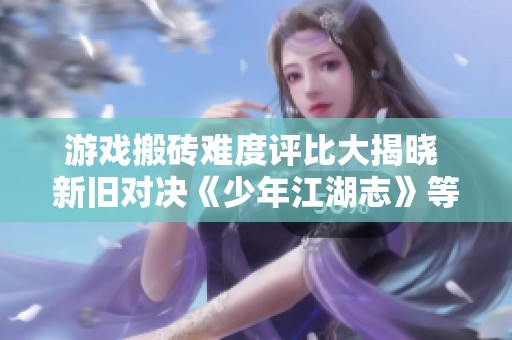 游戏搬砖难度评比大揭晓 新旧对决《少年江湖志》等作品谁更考验玩家耐性