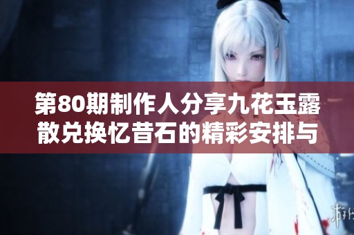 第80期制作人分享九花玉露散兑换忆昔石的精彩安排与动态解析