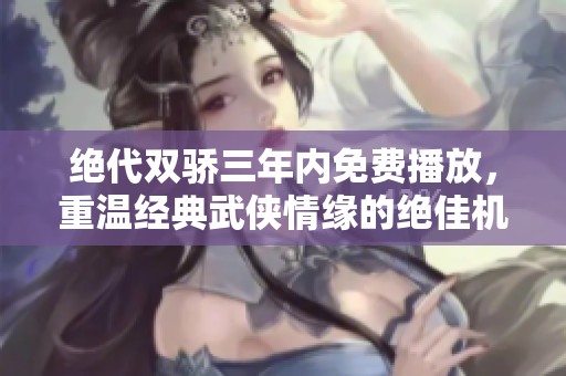 绝代双骄三年内免费播放，重温经典武侠情缘的绝佳机会