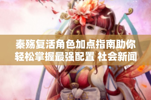 秦殇复活角色加点指南助你轻松掌握最强配置 社会新闻最新动态