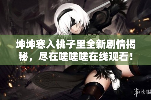 坤坤寒入桃子里全新剧情揭秘，尽在嗟嗟嗟在线观看！