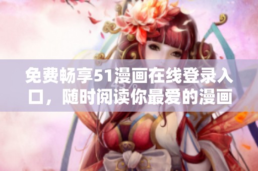 免费畅享51漫画在线登录入口，随时阅读你最爱的漫画作品