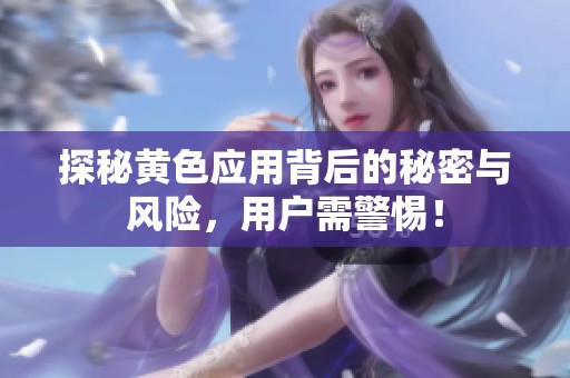 探秘黄色应用背后的秘密与风险，用户需警惕！