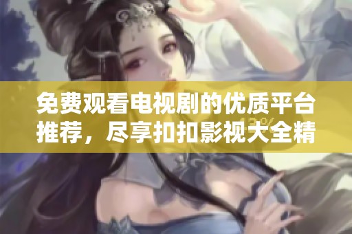 免费观看电视剧的优质平台推荐，尽享扣扣影视大全精彩内容