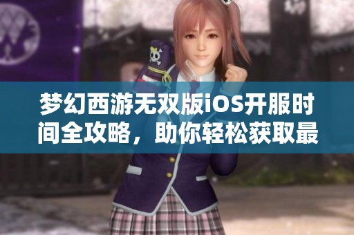 梦幻西游无双版iOS开服时间全攻略，助你轻松获取最新信息和更新动态