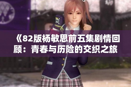《82版杨敏思前五集剧情回顾：青春与历险的交织之旅》