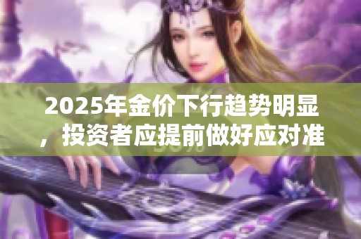 2025年金价下行趋势明显，投资者应提前做好应对准备