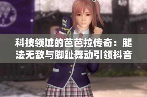 科技领域的芭芭拉传奇：腿法无敌与脚趾舞动引领抖音热点新风潮