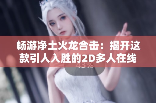 畅游净土火龙合击：揭开这款引人入胜的2D多人在线PK网游的魅力与乐趣