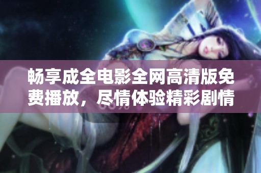 畅享成全电影全网高清版免费播放，尽情体验精彩剧情