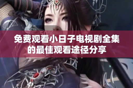 免费观看小日子电视剧全集的最佳观看途径分享