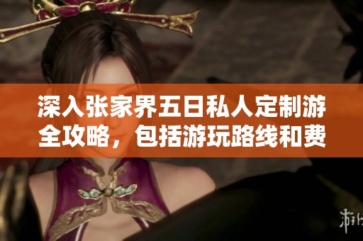 深入张家界五日私人定制游全攻略，包括游玩路线和费用实用参考分析