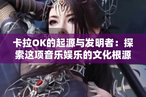 卡拉OK的起源与发明者：探索这项音乐娱乐的文化根源