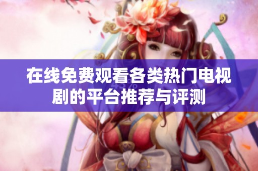 在线免费观看各类热门电视剧的平台推荐与评测