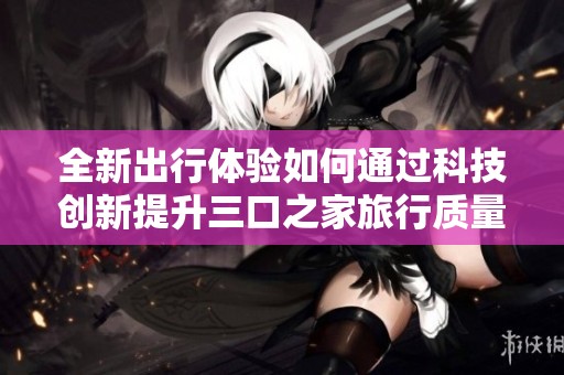 全新出行体验如何通过科技创新提升三口之家旅行质量