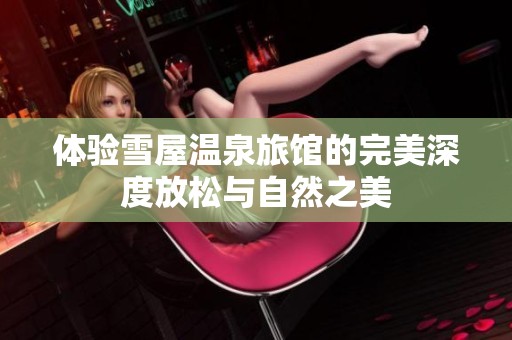 体验雪屋温泉旅馆的完美深度放松与自然之美