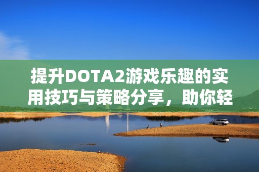 提升DOTA2游戏乐趣的实用技巧与策略分享，助你轻松提升游戏体验