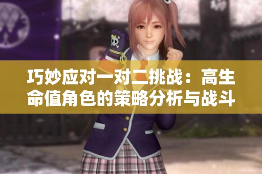 巧妙应对一对二挑战：高生命值角色的策略分析与战斗技巧