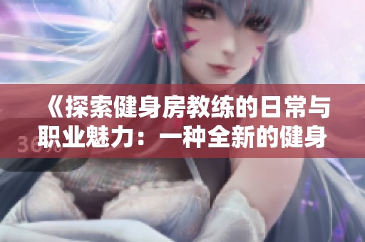 《探索健身房教练的日常与职业魅力：一种全新的健身体验》