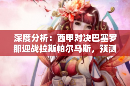 深度分析：西甲对决巴塞罗那迎战拉斯帕尔马斯，预测精彩比分及比赛看点