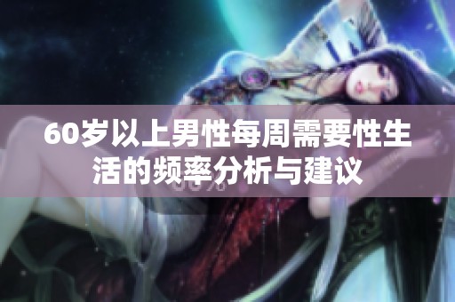 60岁以上男性每周需要性生活的频率分析与建议