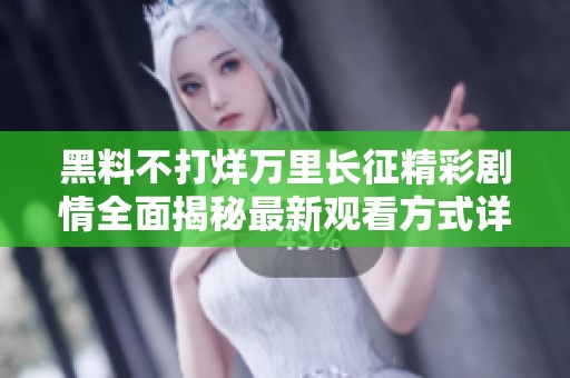 黑料不打烊万里长征精彩剧情全面揭秘最新观看方式详解