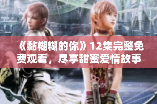 《黏糊糊的你》12集完整免费观看，尽享甜蜜爱情故事