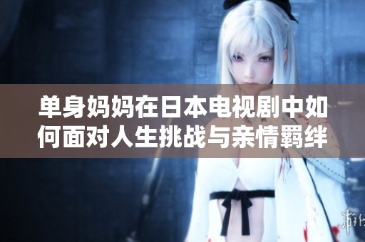 单身妈妈在日本电视剧中如何面对人生挑战与亲情羁绊
