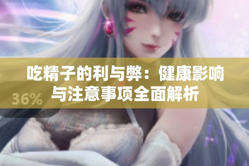 吃精子的利与弊：健康影响与注意事项全面解析