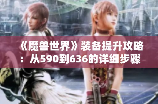 《魔兽世界》装备提升攻略：从590到636的详细步骤解析与技巧分享