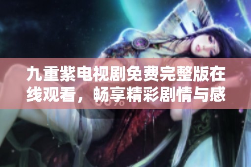 九重紫电视剧免费完整版在线观看，畅享精彩剧情与感人故事