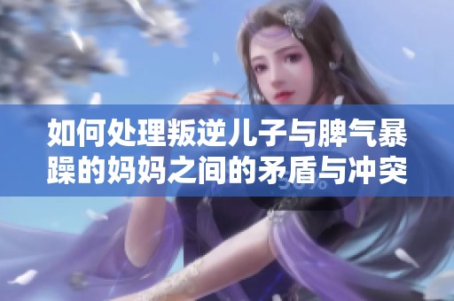 如何处理叛逆儿子与脾气暴躁的妈妈之间的矛盾与冲突