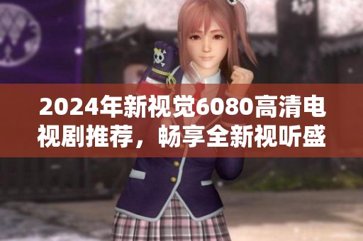 2024年新视觉6080高清电视剧推荐，畅享全新视听盛宴