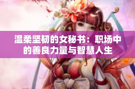 温柔坚韧的女秘书：职场中的善良力量与智慧人生